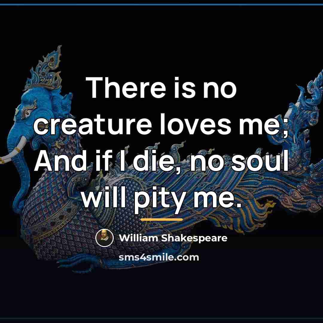 “There is no creature loves me; And if I die,…” quote by William Shakespeare