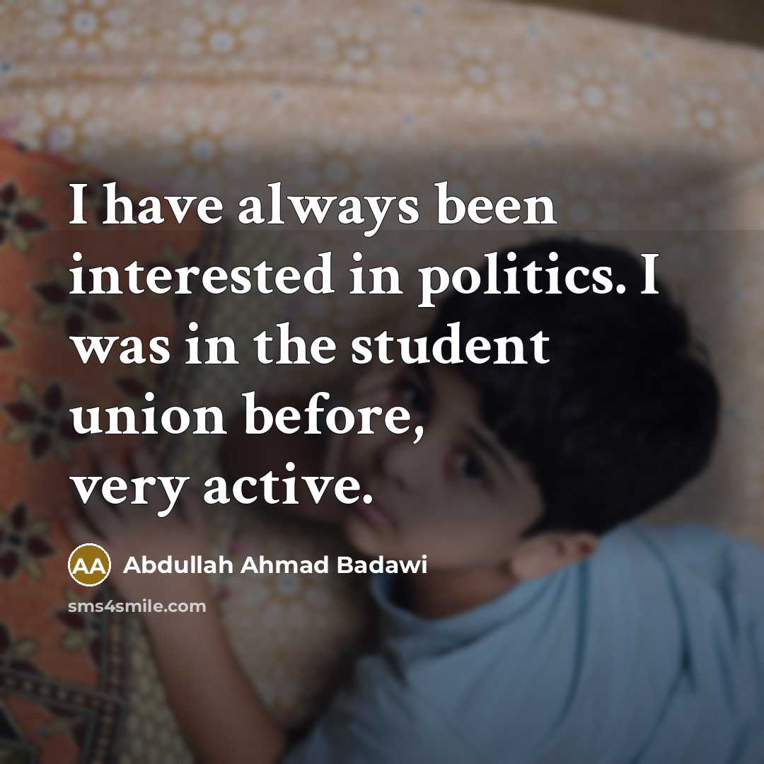 “I have always been interested in politics. I was in…” quote by Abdullah Ahmad Badawi