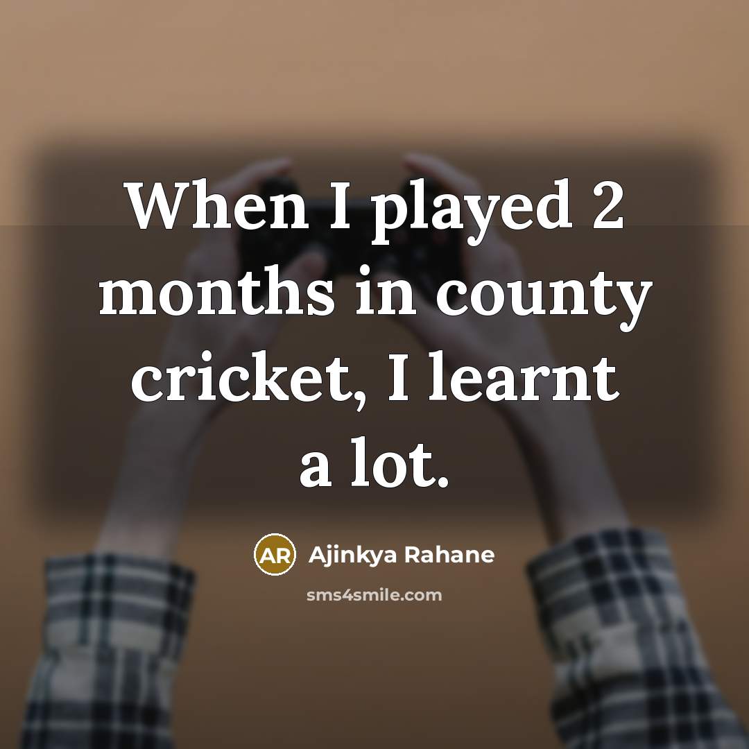 “When I played 2 months in county cricket, I learnt…” quote by Ajinkya Rahane
