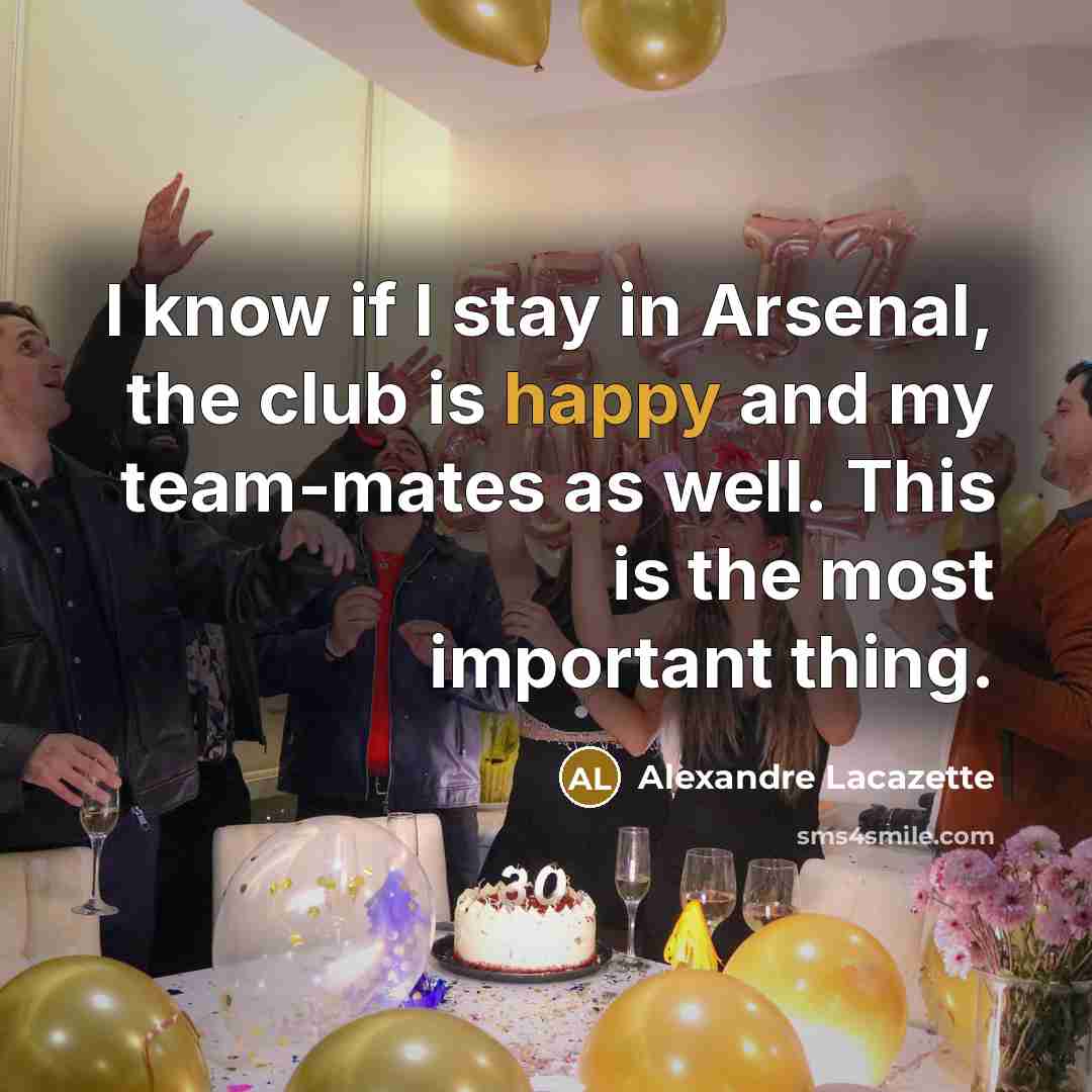 “I know if I stay in Arsenal, the club is happy and my team-mates as well. This is the most important thing.” quote by Alexandre Lacazette