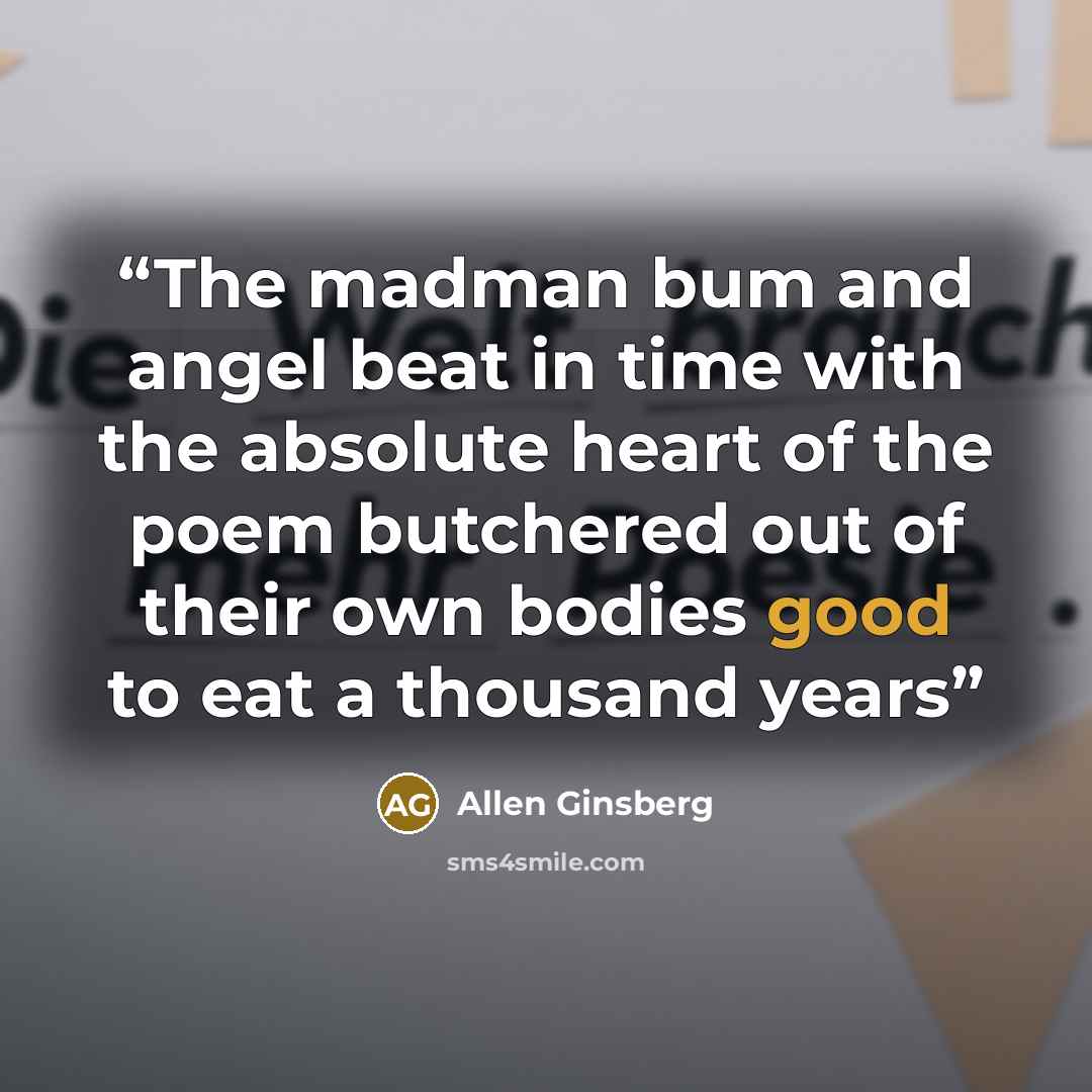 “The madman bum and angel beat in time with the absolute heart of the poem butchered out of their own bodies good to eat a thousand years” quote by Allen Ginsberg