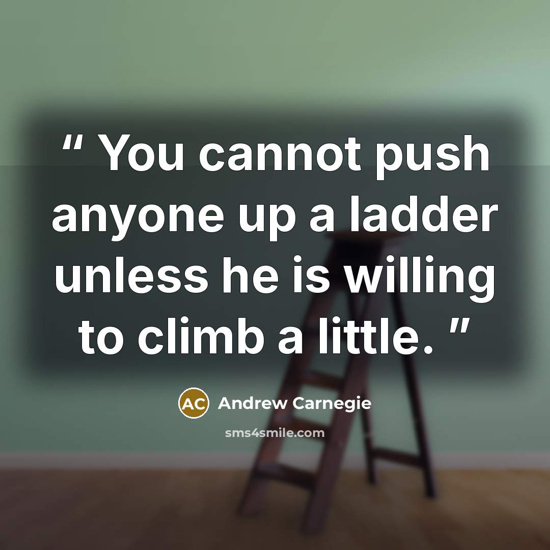 “You cannot push anyone up a ladder unless he is willing to climb a little.” quote by Andrew Carnegie