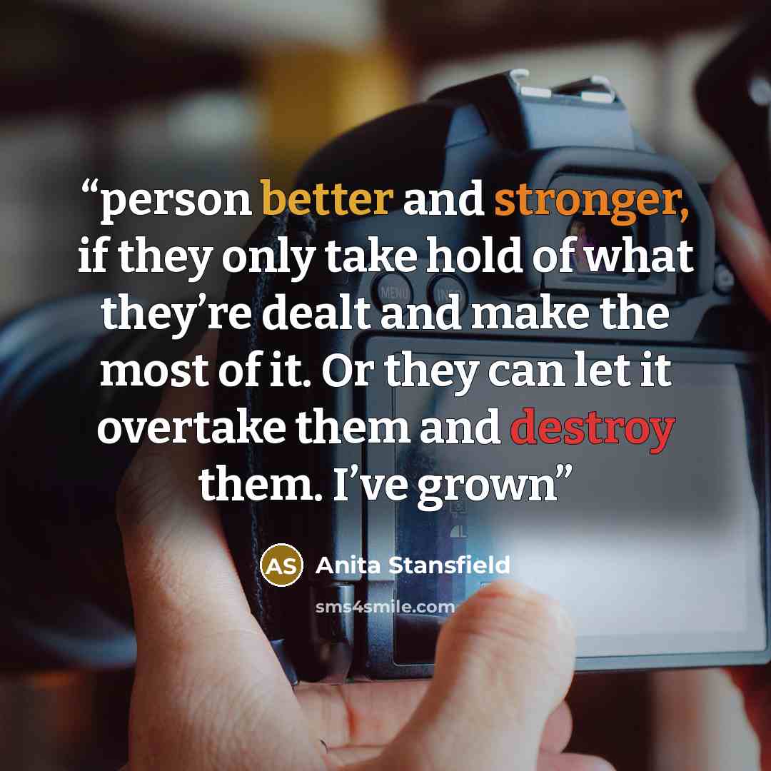 “person better and stronger, if they only take hold of what they’re dealt and make the most of it. Or they can let it overtake them and destroy them. I’ve grown” quote by Anita Stansfield