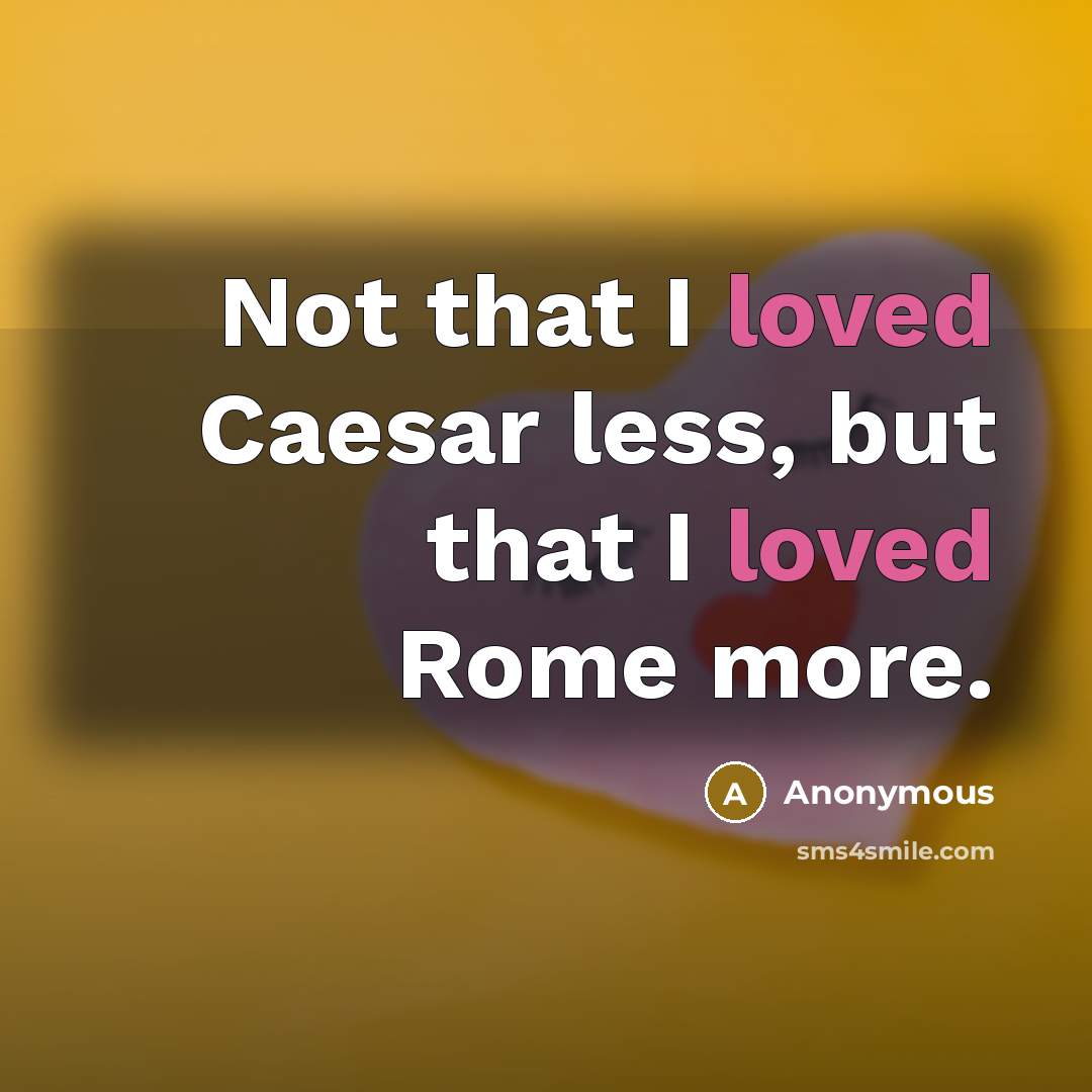 “Not that I loved Caesar less, but that I loved Rome more.” quote by Anonymous