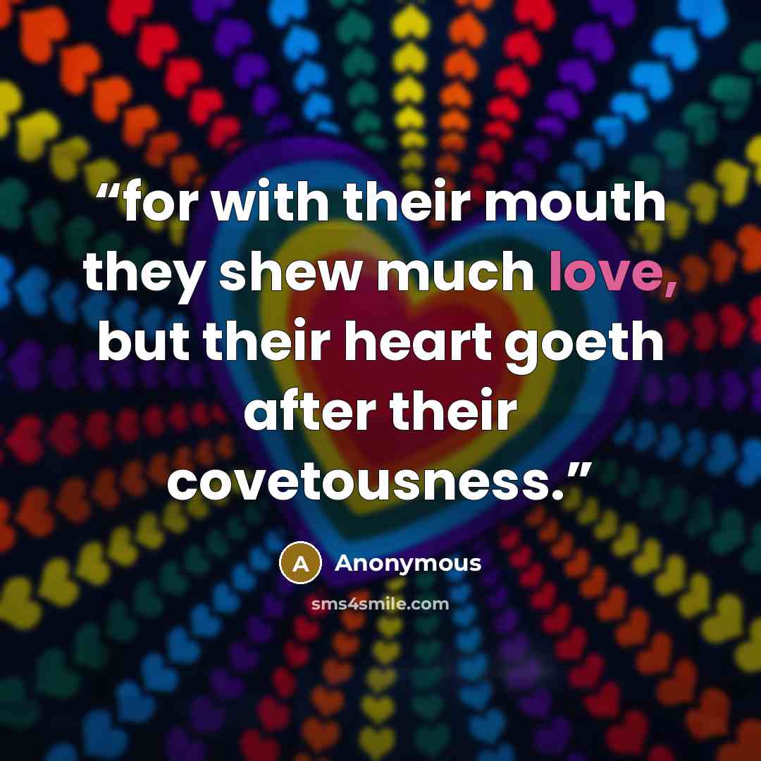 “for with their mouth they shew much love, but their heart goeth after their covetousness.” quote by Anonymous