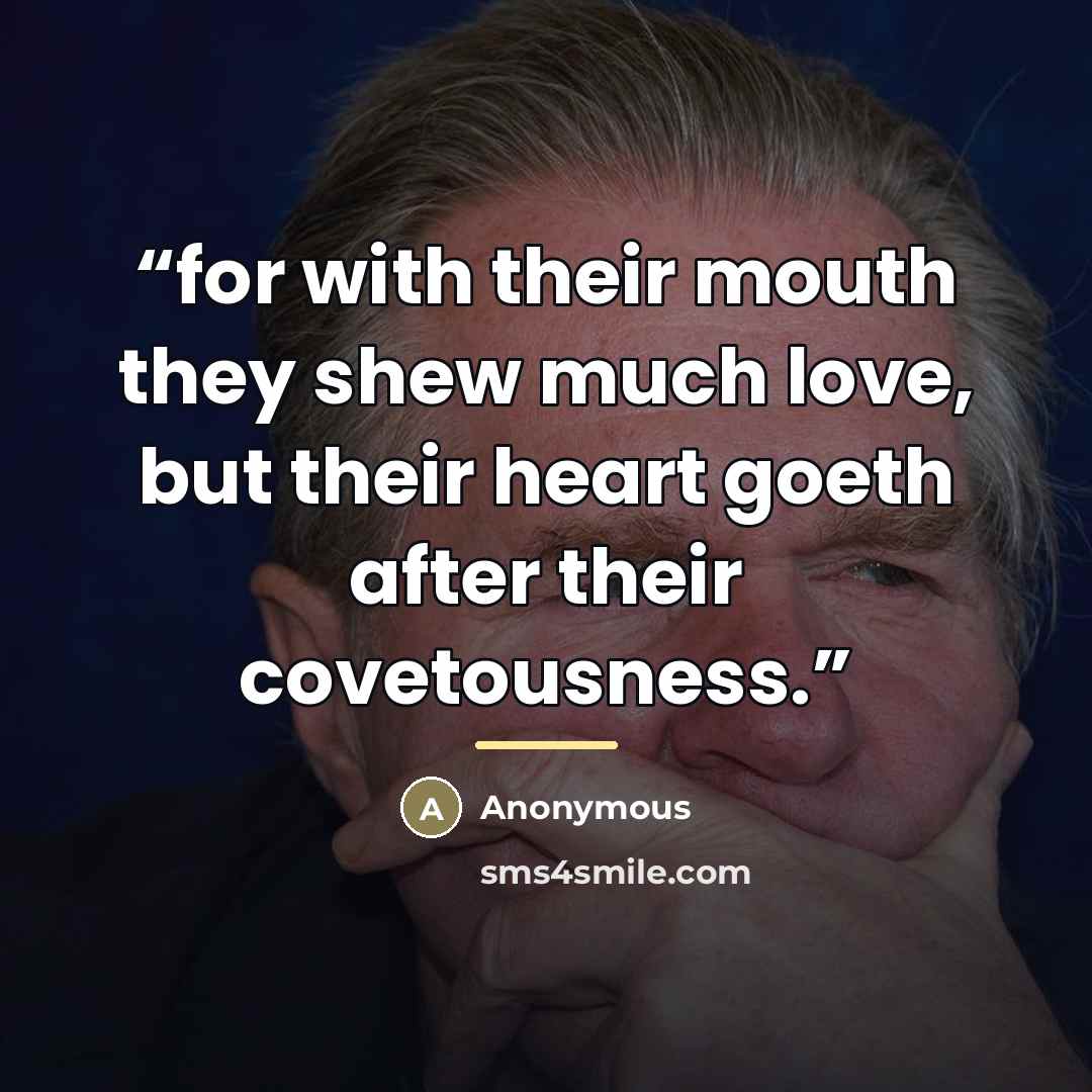 “for with their mouth they shew much love, but their heart goeth after their covetousness.” quote by Anonymous
