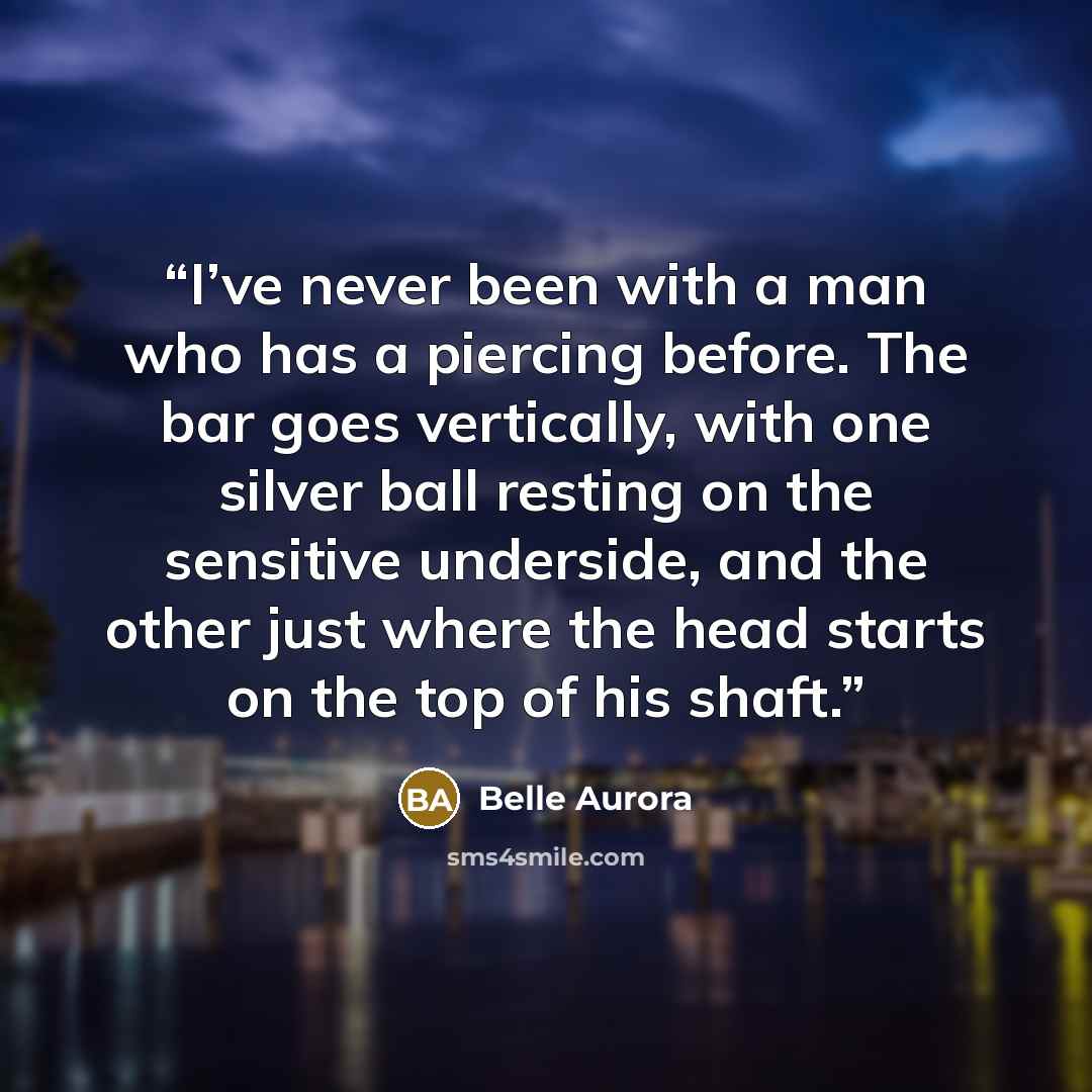 “I’ve never been with a man who has a piercing before. The bar goes vertically, with one silver ball resting on the sensitive underside, and the other just where the head starts on the top of his shaft.” quote by Belle Aurora