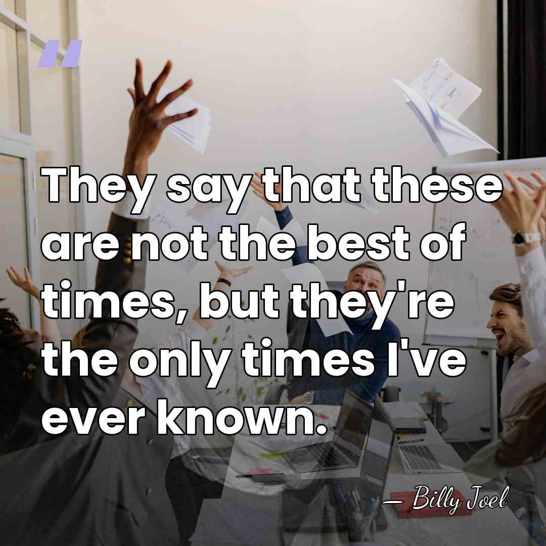They say that these are not the best of times, but they're&hellip; - Billy Joel