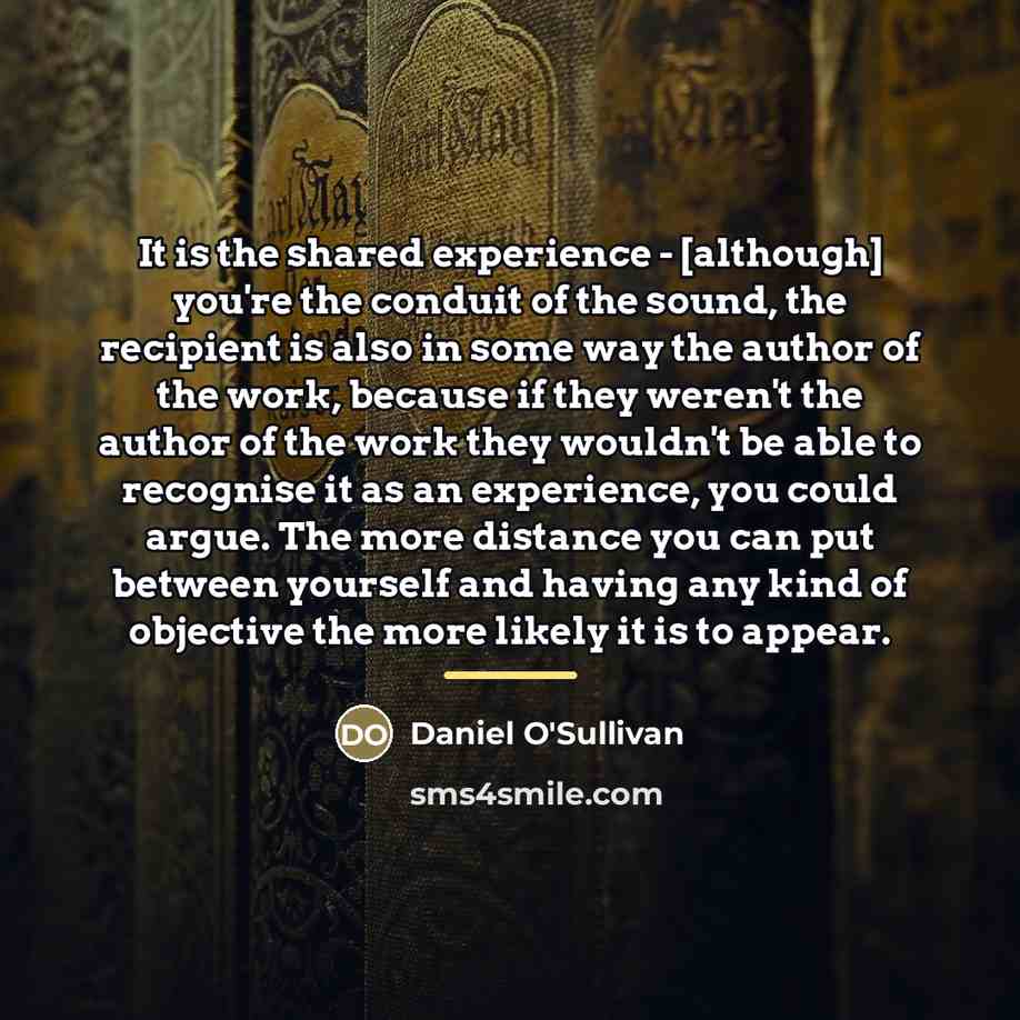 “It is the shared experience - [although] you're the conduit…” quote by Daniel O'Sullivan