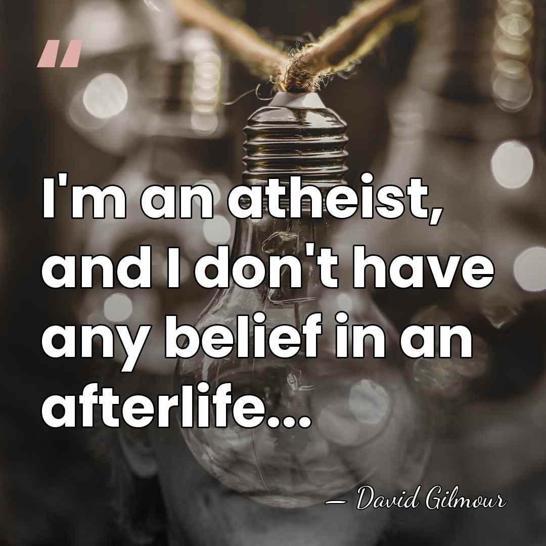 I'm an atheist, and I don't have any belief in an afterlife... - David Gilmour