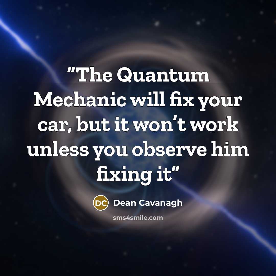 “The Quantum Mechanic will fix your car, but it won’t work unless you observe him fixing it” quote by Dean Cavanagh