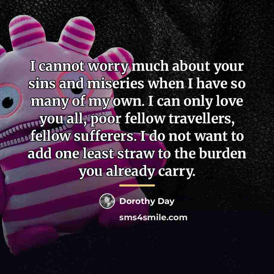 “I cannot worry much about your sins and miseries when…” quote by Dorothy Day