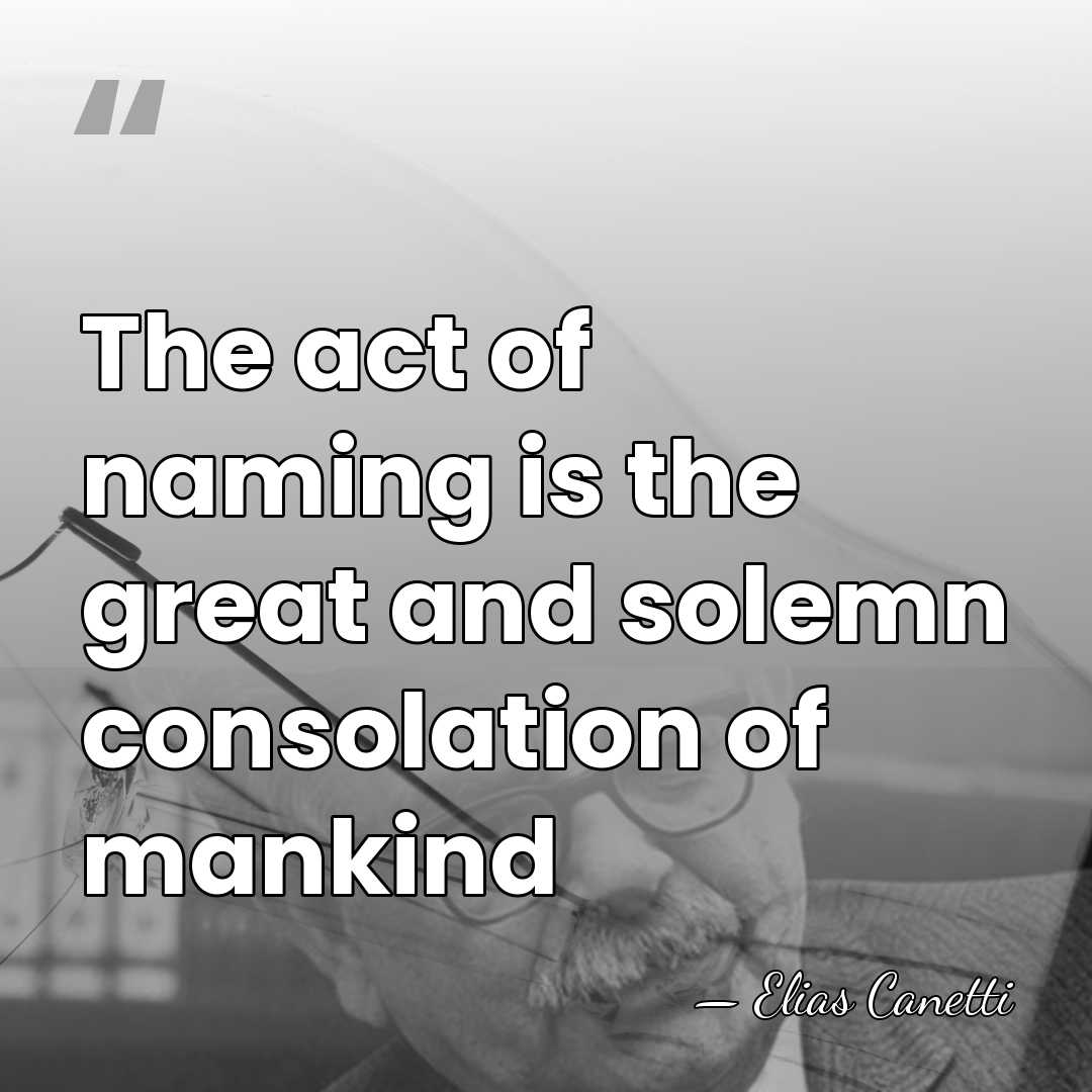 The act of naming is the great and solemn consolation of mankind - Elias Canetti