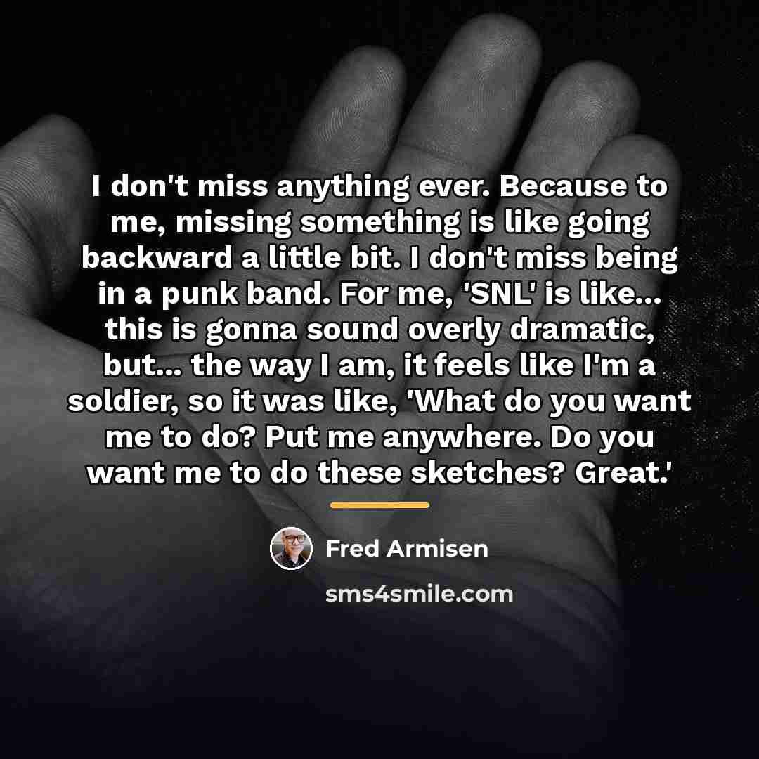 “I don't miss anything ever. Because to me, missing something…” quote by Fred Armisen
