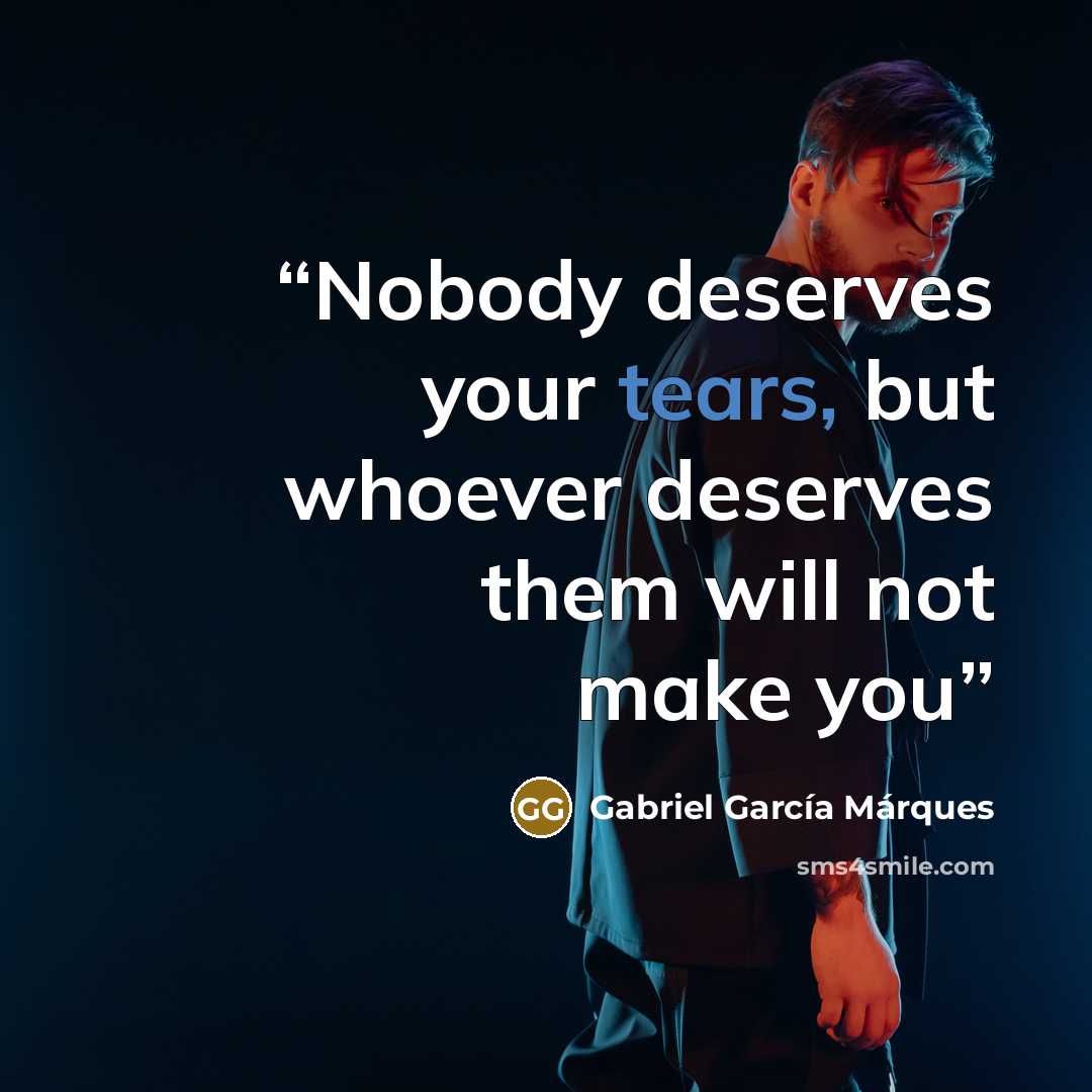 “Nobody deserves your tears, but whoever deserves them will not make you” quote by Gabriel García Márques