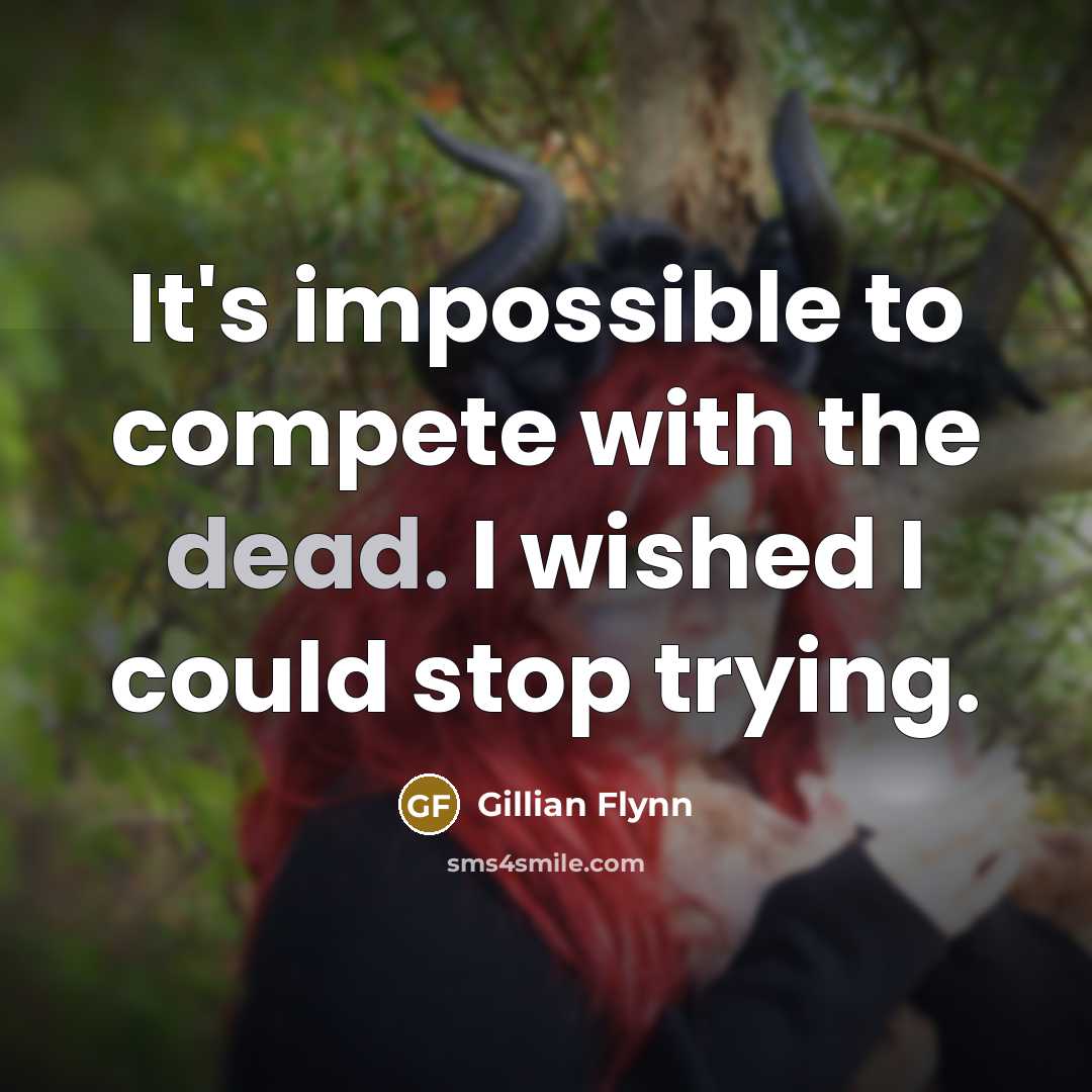 “It's impossible to compete with the dead. I wished I could stop trying.” quote by Gillian Flynn