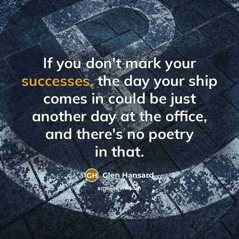 “If you don't mark your successes, the day your ship…” quote by Glen Hansard
