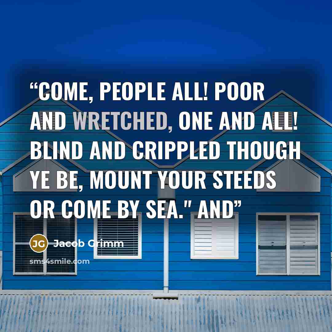 “Come, people all! Poor and wretched, one and all! Blind and crippled though ye be, Mount your steeds or come by sea." And” quote by Jacob Grimm