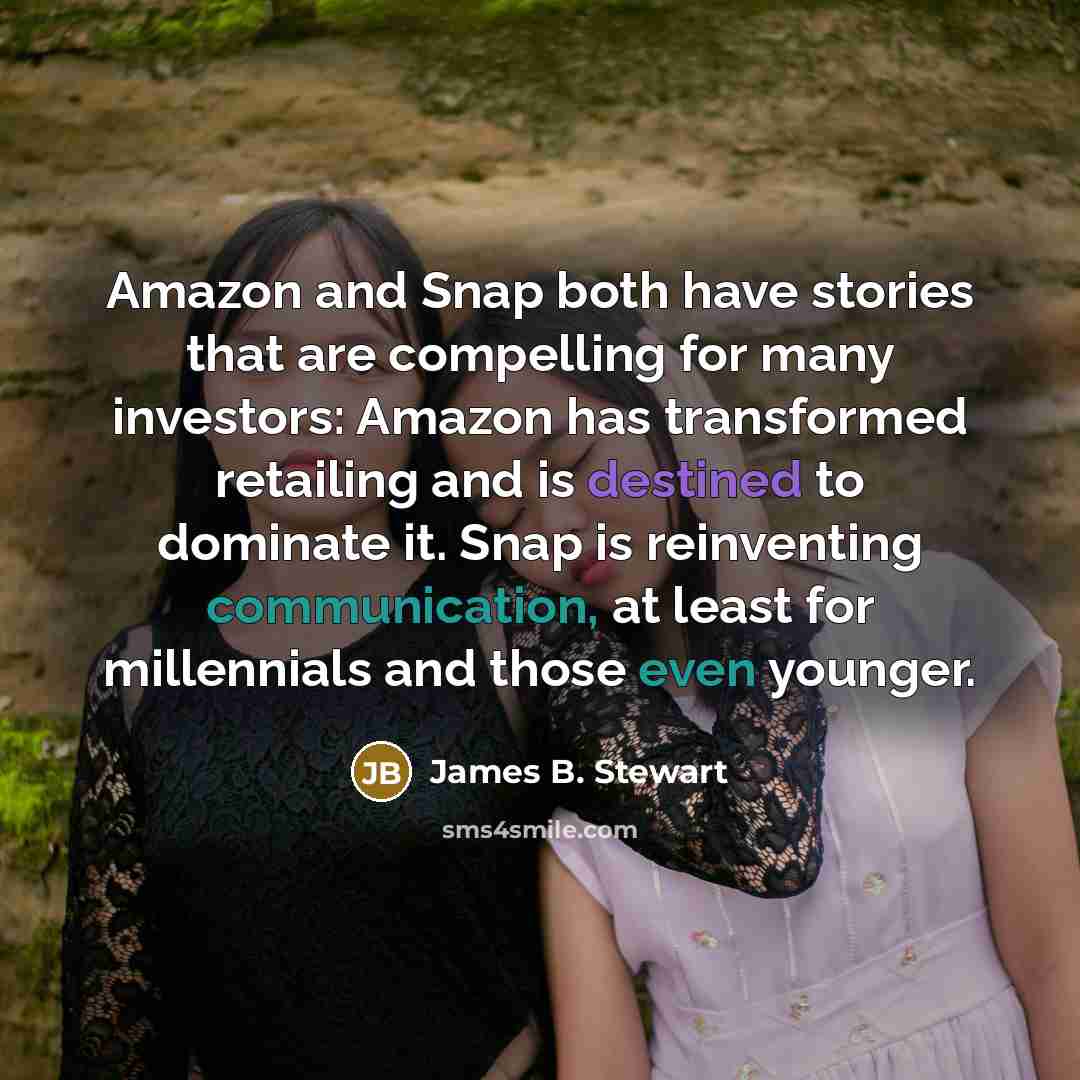 “Amazon and Snap both have stories that are compelling for many investors: Amazon has transformed retailing and is destined to dominate it. Snap is reinventing communication, at least for millennials and those even younger.” quote by James B. Stewart
