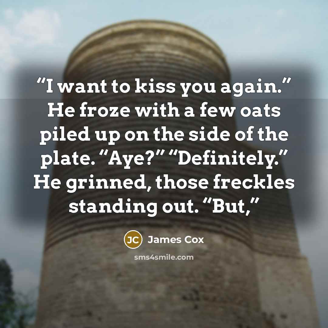 “I want to kiss you again.” He froze with a few oats piled up on the side of the plate. “Aye?” “Definitely.” He grinned, those freckles standing out. “But,” quote by James Cox