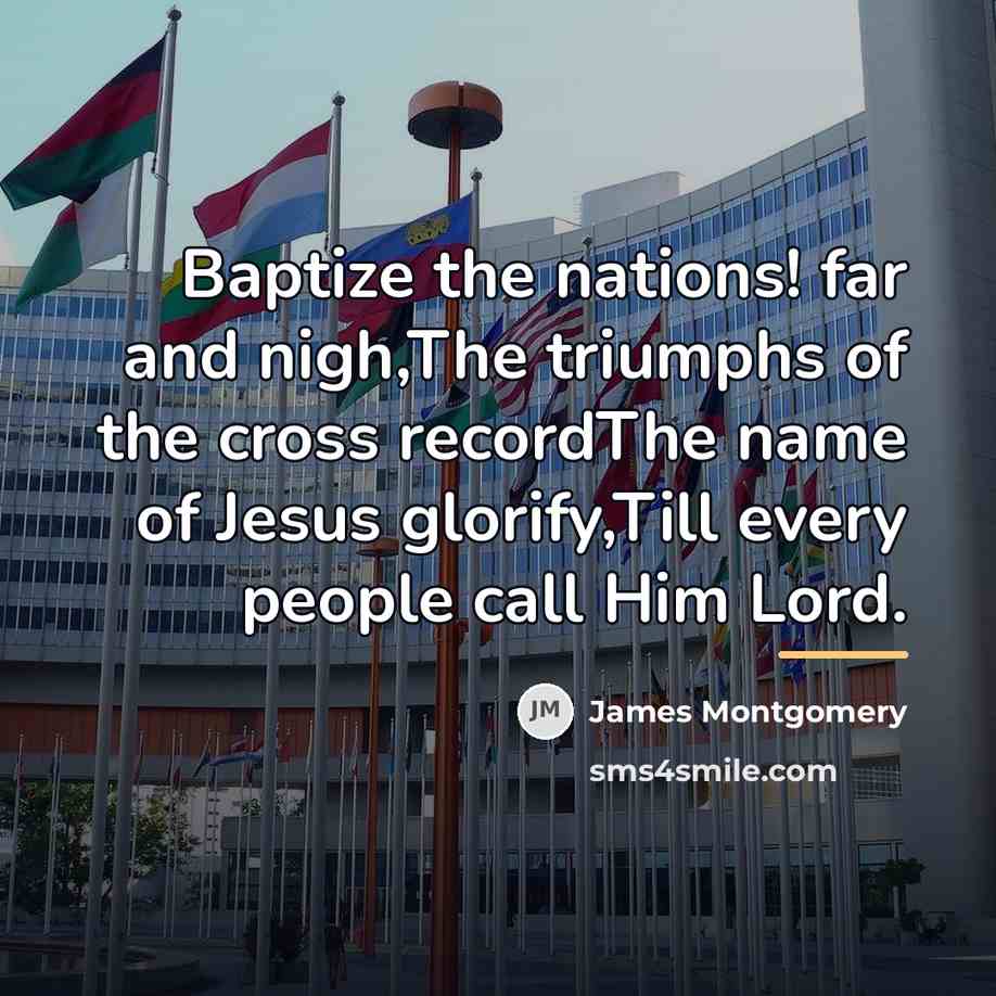 “Baptize the nations! far and nigh,The triumphs of the cross…” quote by James Montgomery