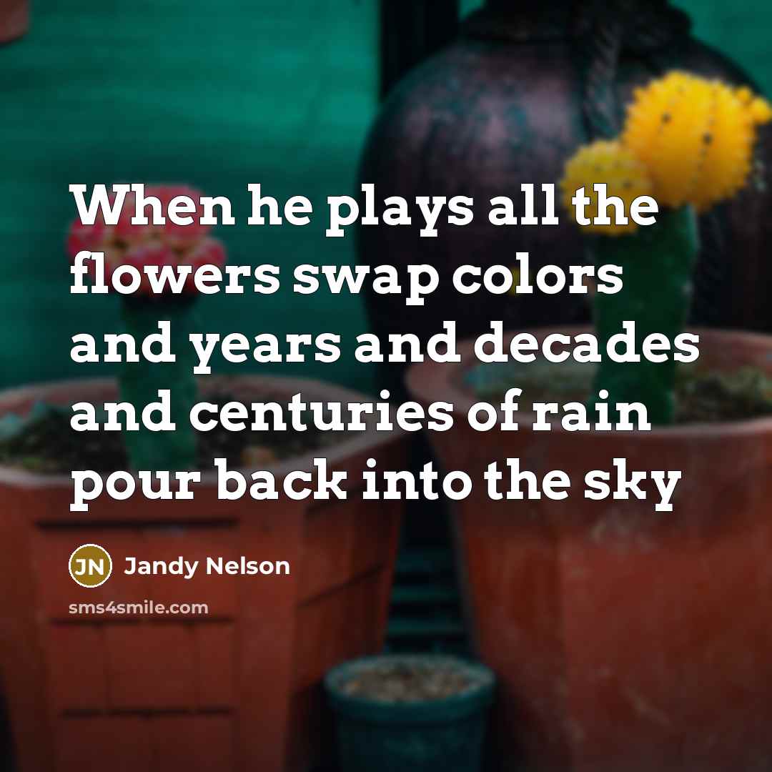 “When he plays all the flowers swap colors and years…” quote by Jandy Nelson