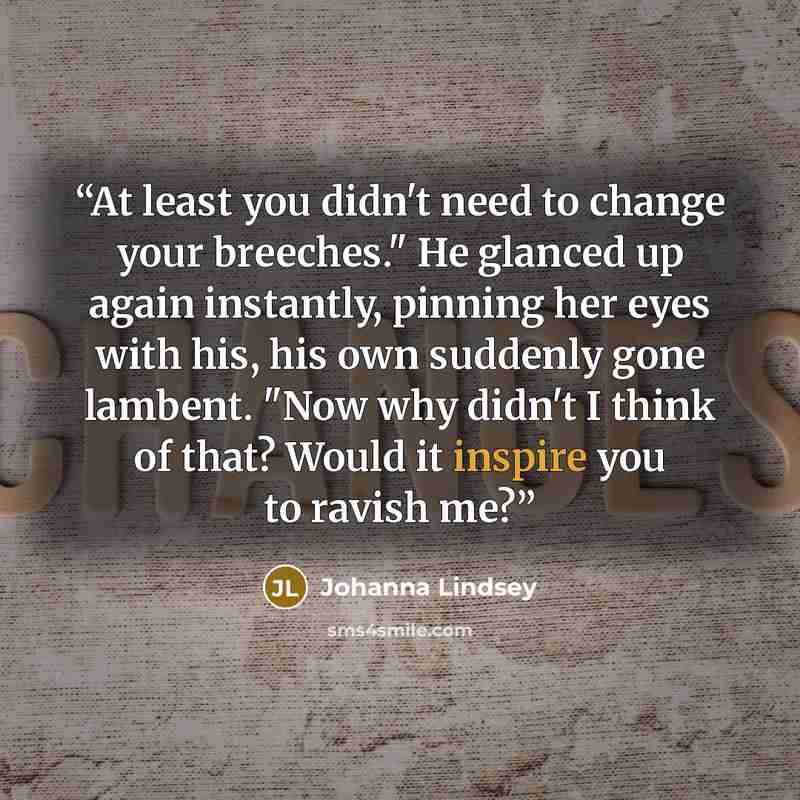 “At least you didn't need to change your breeches." He glanced up again instantly, pinning her eyes with his, his own suddenly gone lambent. "Now why didn't I think of that? Would it inspire you to ravish me?” quote by Johanna Lindsey