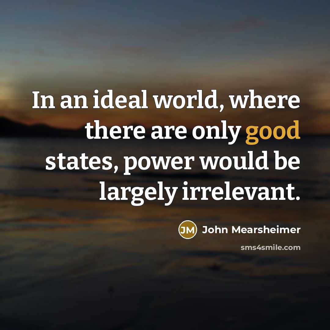 “In an ideal world, where there are only good states,…” quote by John Mearsheimer