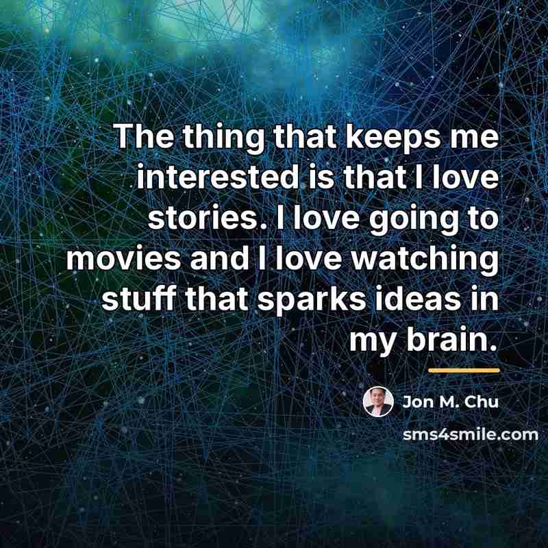 “The thing that keeps me interested is that I love…” quote by Jon M. Chu