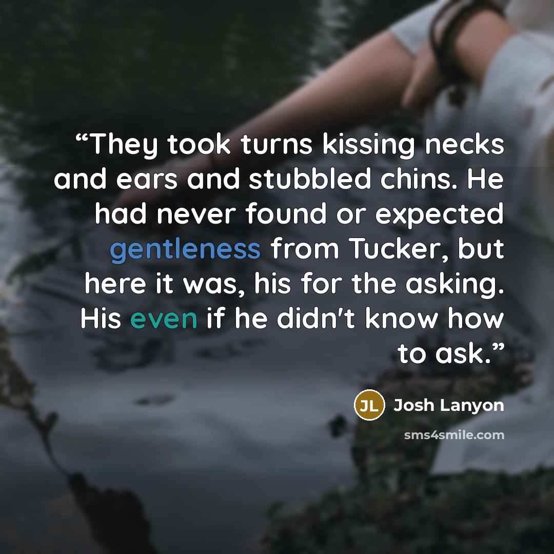 “They took turns kissing necks and ears and stubbled chins. He had never found or expected gentleness from Tucker, but here it was, his for the asking. His even if he didn't know how to ask.” quote by Josh Lanyon