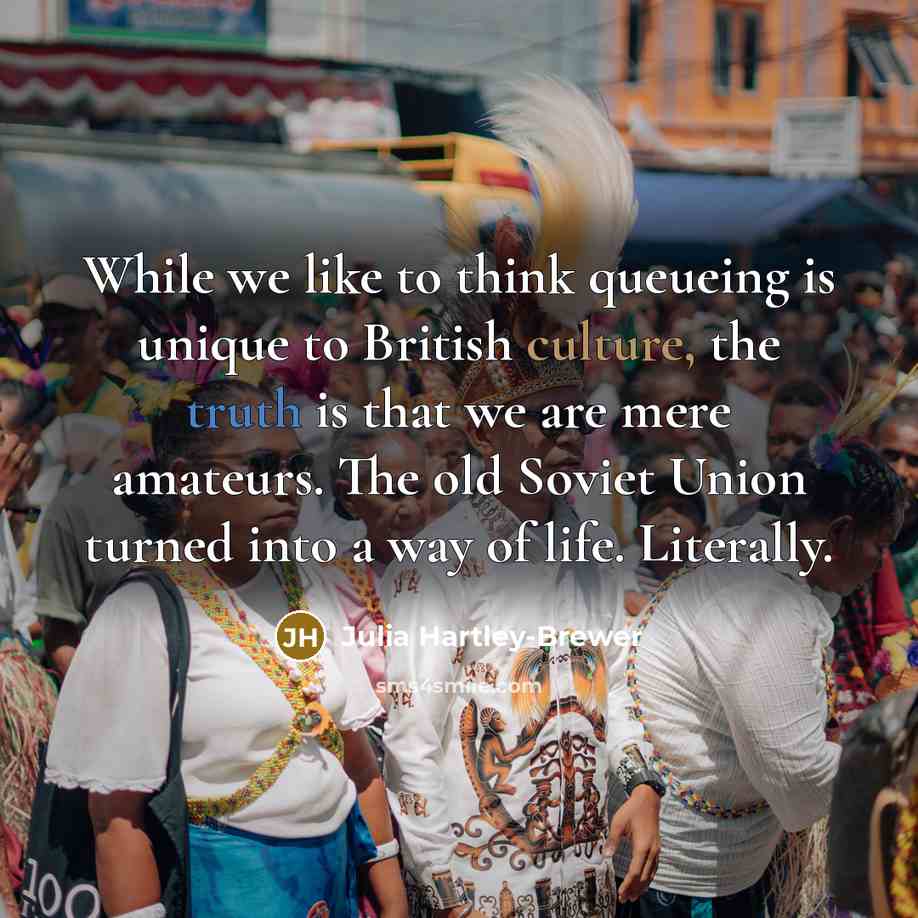 “While we like to think queueing is unique to British culture, the truth is that we are mere amateurs. The old Soviet Union turned into a way of life. Literally.” quote by Julia Hartley-Brewer