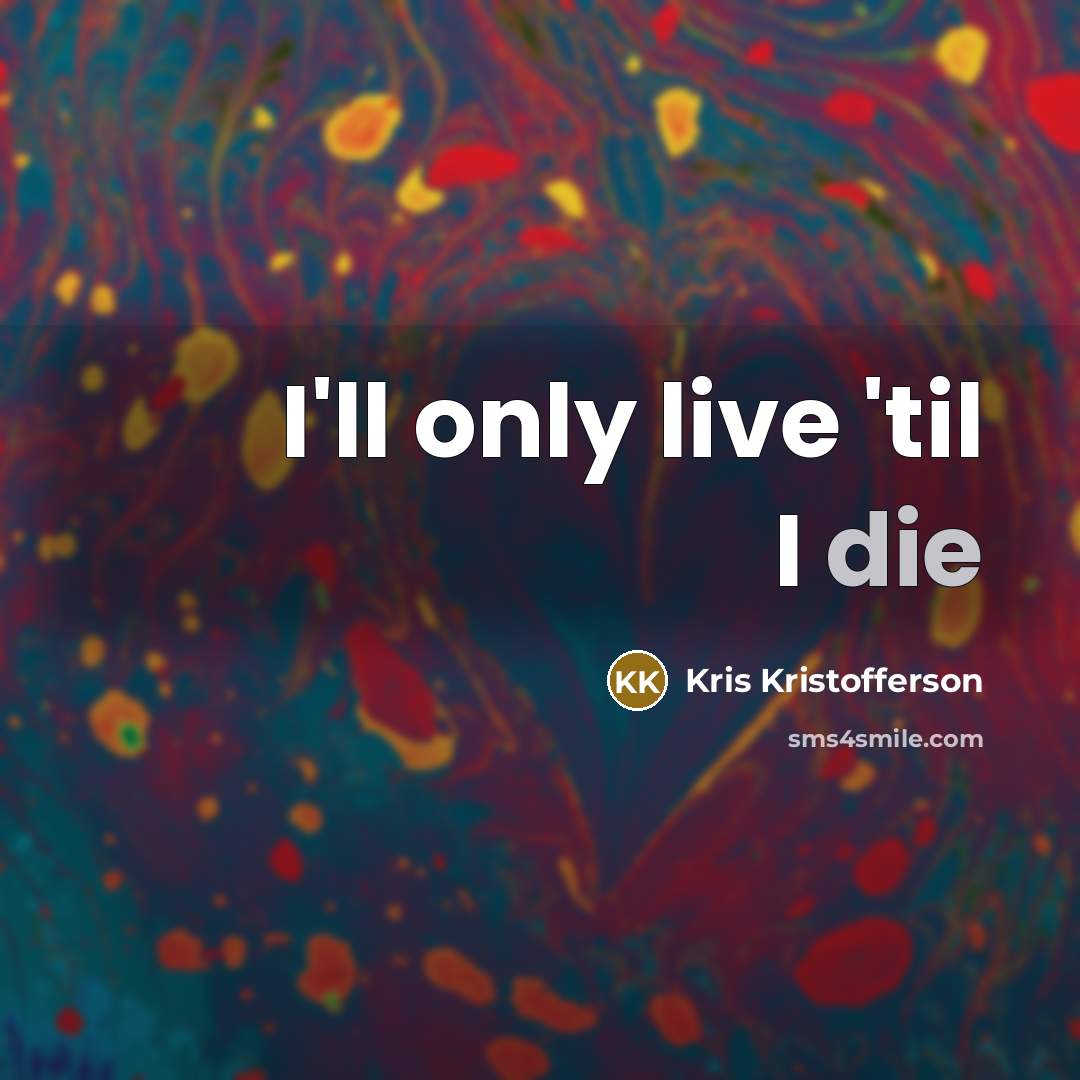 “I'll only live 'til I die…” quote by Kris Kristofferson