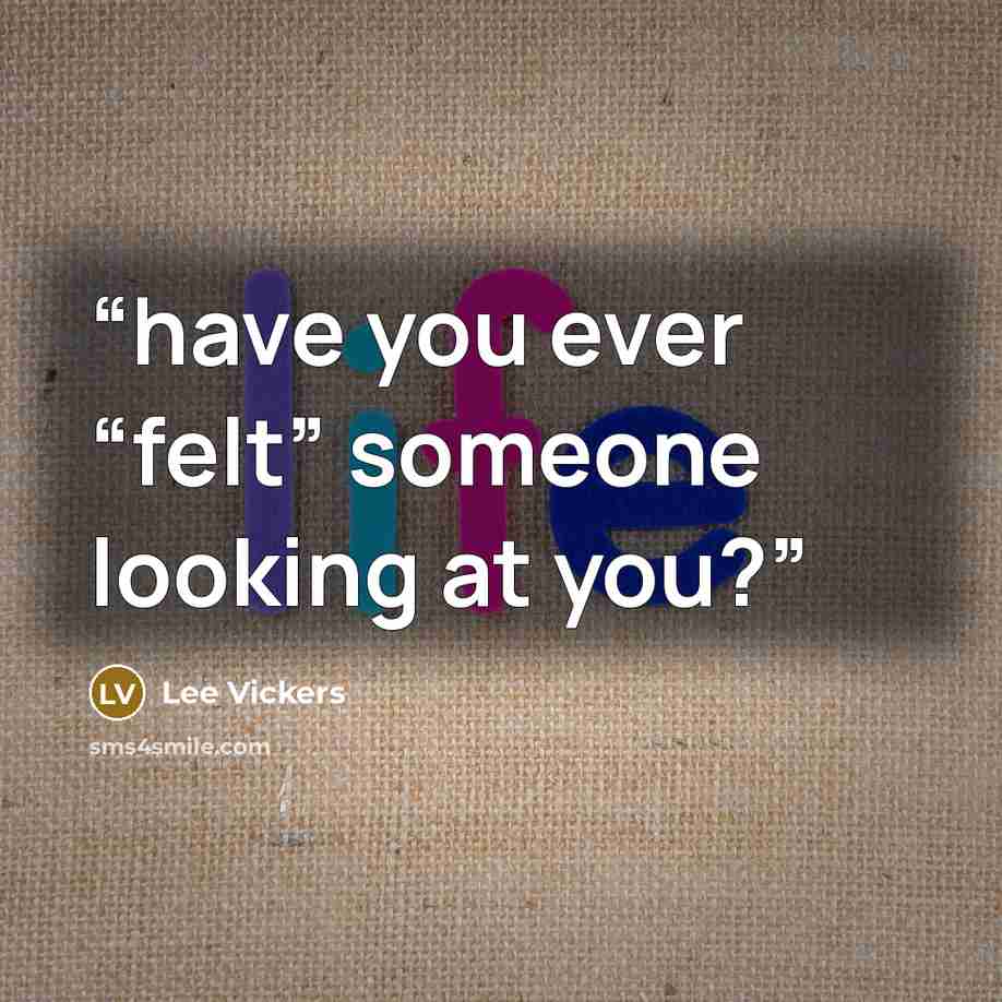 “have you ever “felt” someone looking at you?” quote by Lee Vickers