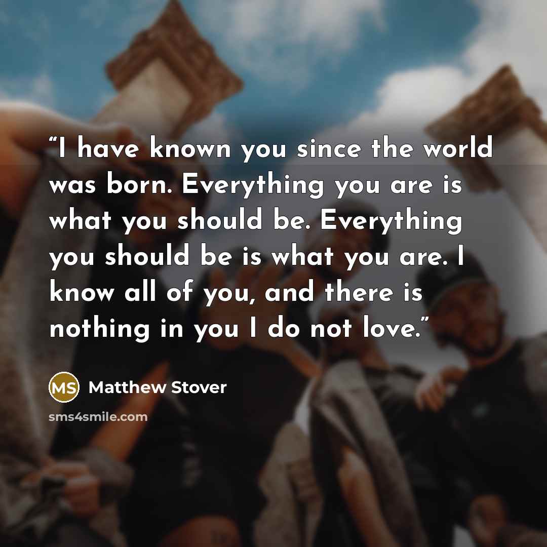 “I have known you since the world was born. Everything you are is what you should be. Everything you should be is what you are. I know all of you, and there is nothing in you I do not love.” quote by Matthew Stover