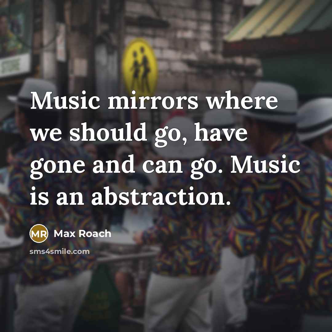 “Music mirrors where we should go, have gone and can…” quote by Max Roach