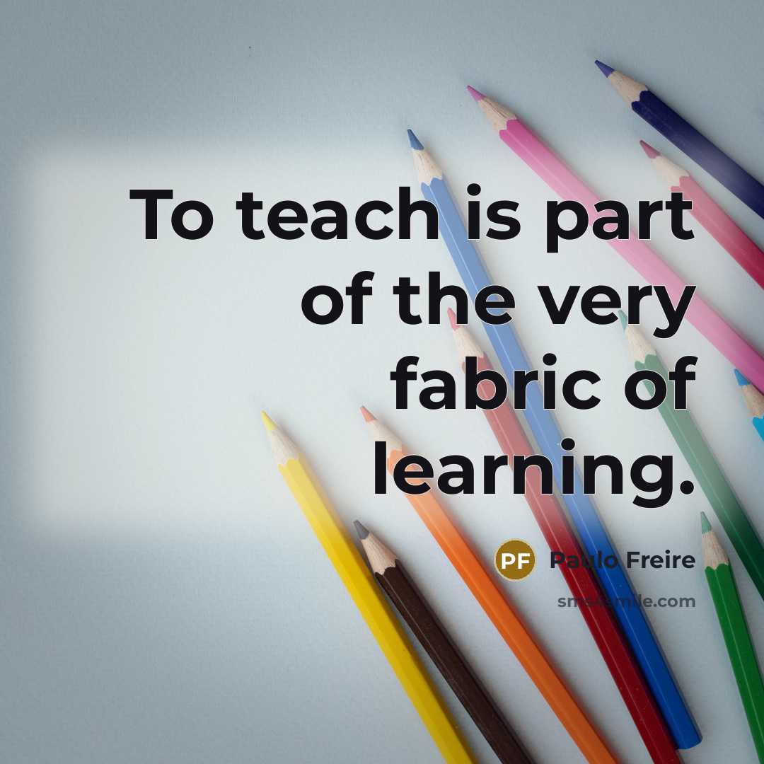 “To teach is part of the very fabric of learning.…” quote by Paulo Freire