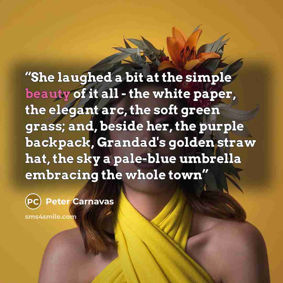 “She laughed a bit at the simple beauty of it all - the white paper, the elegant arc, the soft green grass; and, beside her, the purple backpack, Grandad's golden straw hat, the sky a pale-blue umbrella embracing the whole town” quote by Peter Carnavas