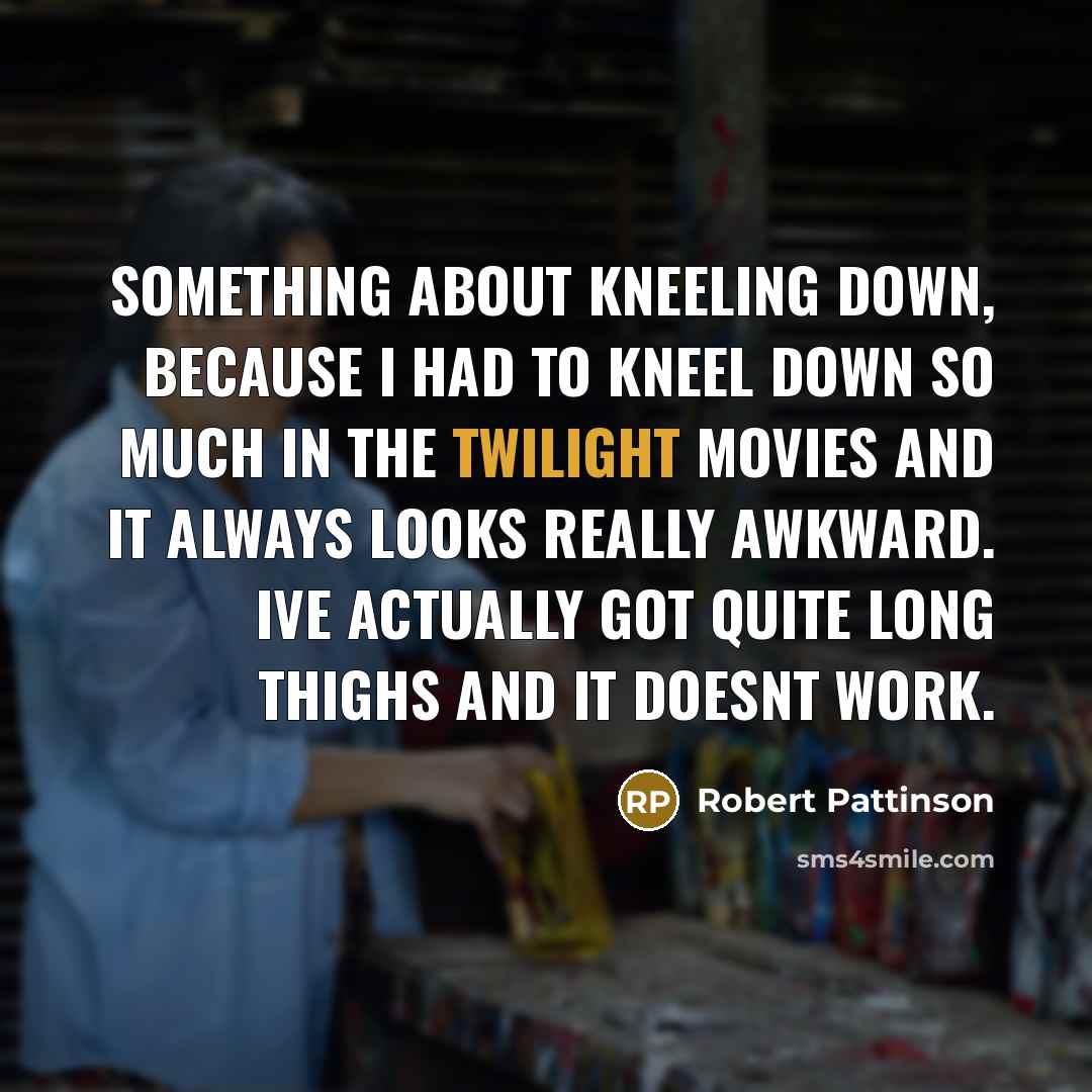 “Something about kneeling down, because I had to kneel down so much in the Twilight movies and it always looks really awkward. Ive actually got quite long thighs and it doesnt work.” quote by Robert Pattinson