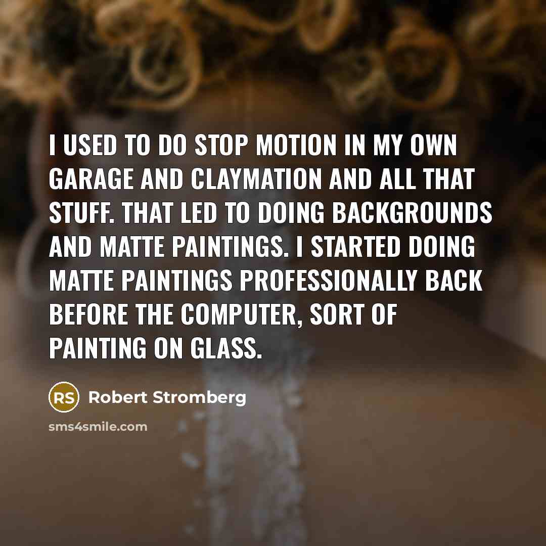 “I used to do stop motion in my own garage and Claymation and all that stuff. That led to doing backgrounds and matte paintings. I started doing matte paintings professionally back before the computer, sort of painting on glass.” quote by Robert Stromberg
