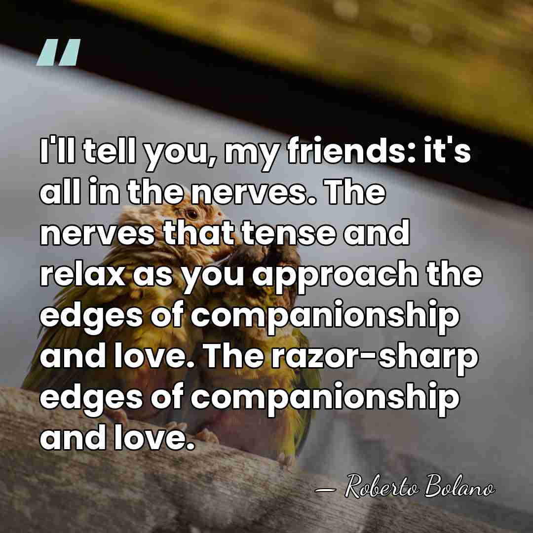 I'll tell you, my friends: it's all in the nerves. The nerves&hellip; - Roberto Bolano