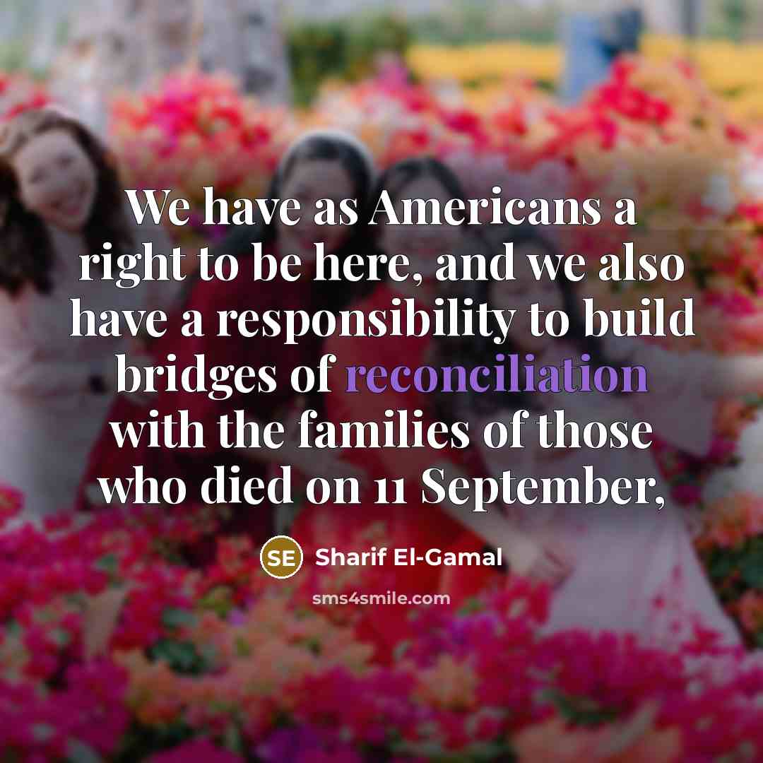 “We have as Americans a right to be here, and we also have a responsibility to build bridges of reconciliation with the families of those who died on 11 September,” quote by Sharif El-Gamal