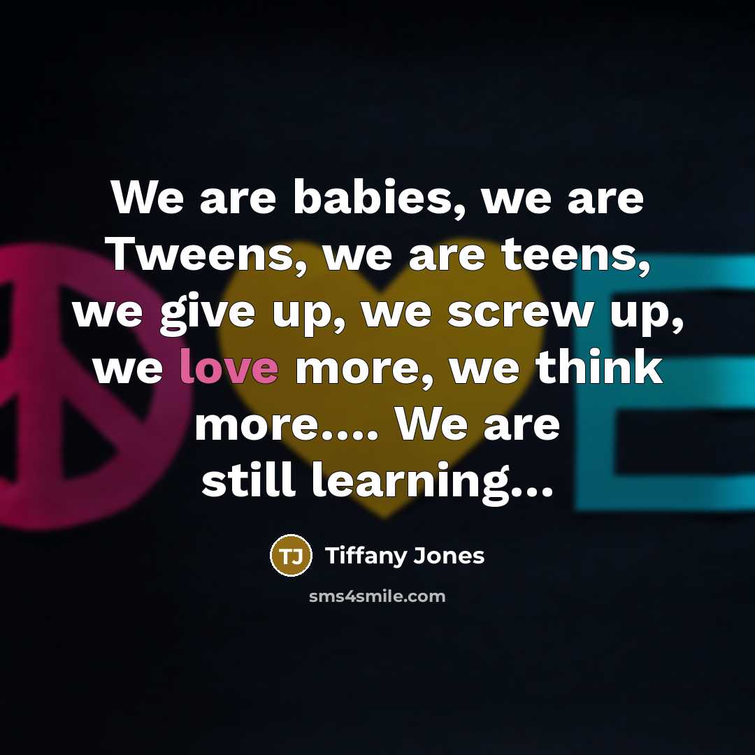 “We are babies, we are Tweens, we are teens, we give up, we screw up, we love more, we think more…. We are still learning…” quote by Tiffany Jones