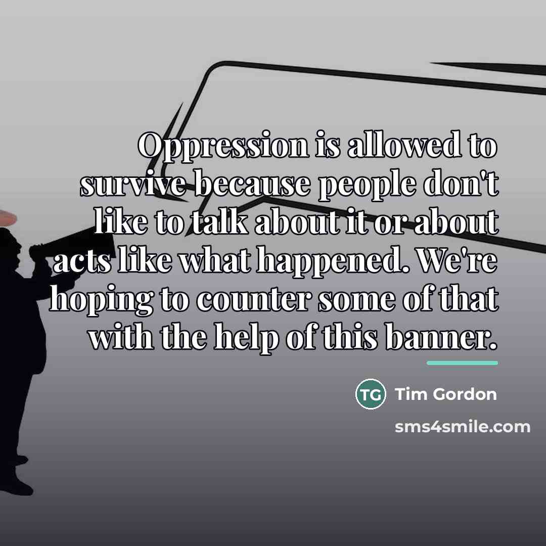 “Oppression is allowed to survive because people don't like to…” quote by Tim Gordon