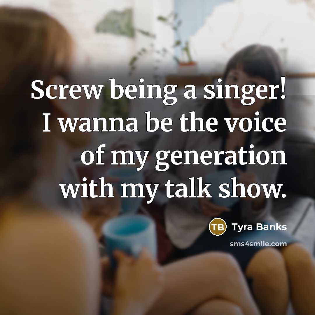 “Screw being a singer! I wanna be the voice of…” quote by Tyra Banks