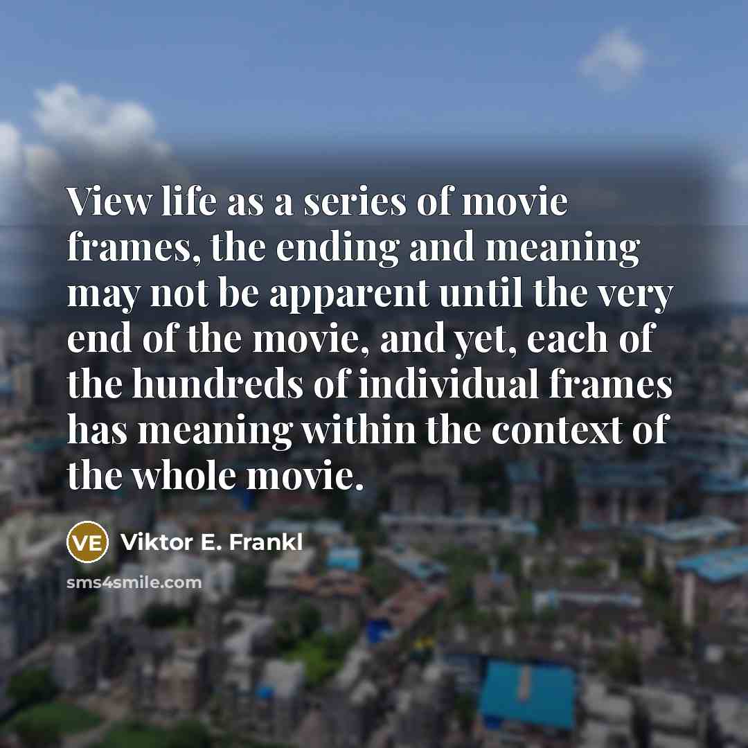 “View life as a series of movie frames, the ending…” quote by Viktor E. Frankl