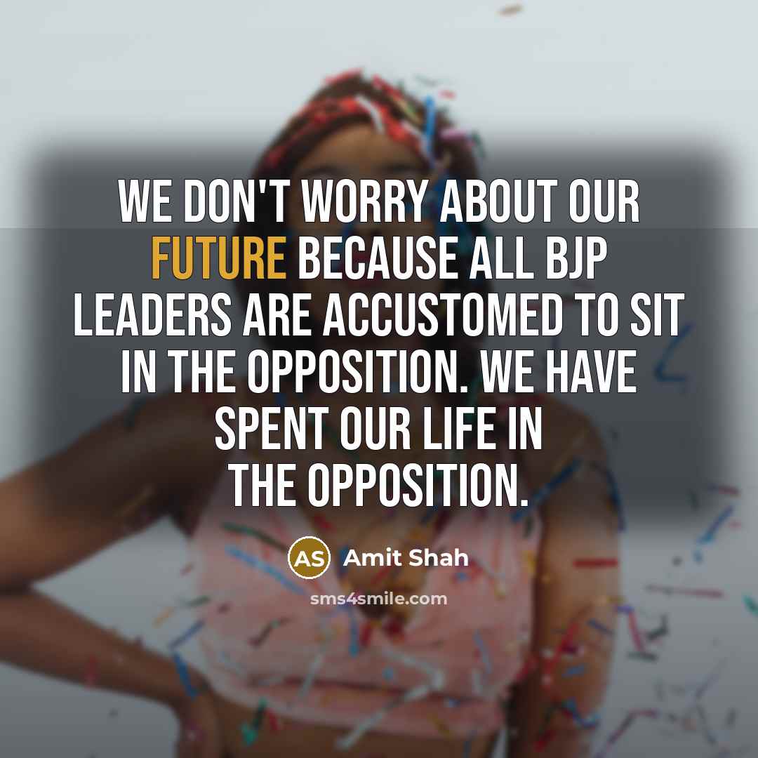 “We don't worry about our future because all BJP leaders are accustomed to sit in the opposition. We have spent our life in the opposition.” quote by Amit Shah