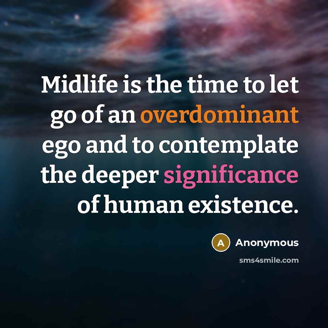 “Midlife is the time to let go of an overdominant ego and to contemplate the deeper significance of human existence.” quote by Anonymous