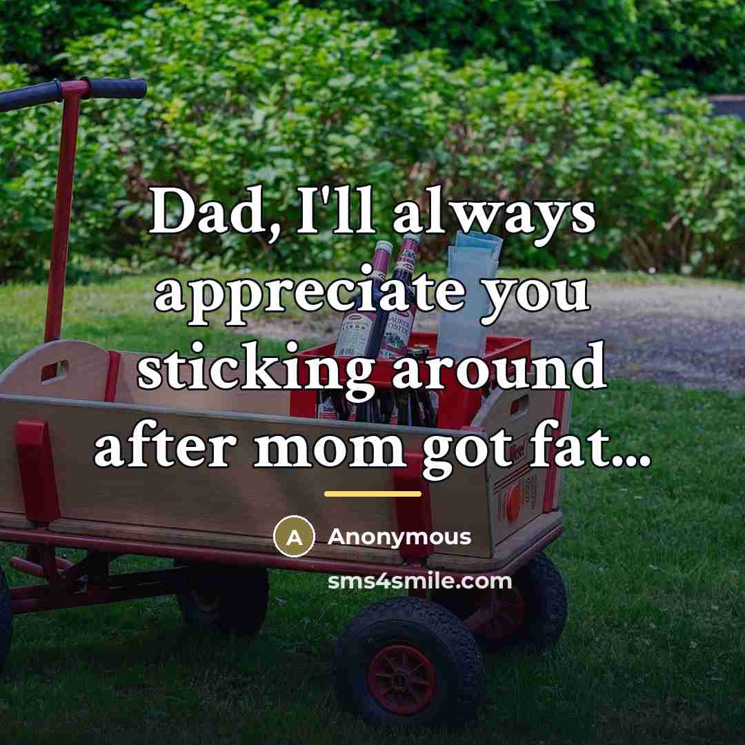 “Dad, I'll always appreciate you sticking around after mom got…” quote by Anonymous