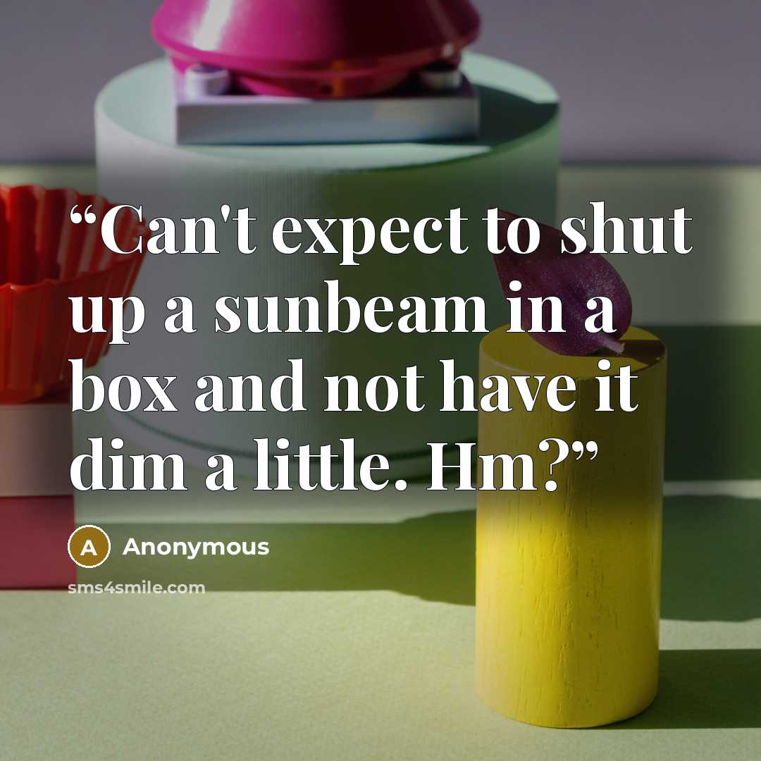 “Can't expect to shut up a sunbeam in a box and not have it dim a little. Hm?” quote by Anonymous