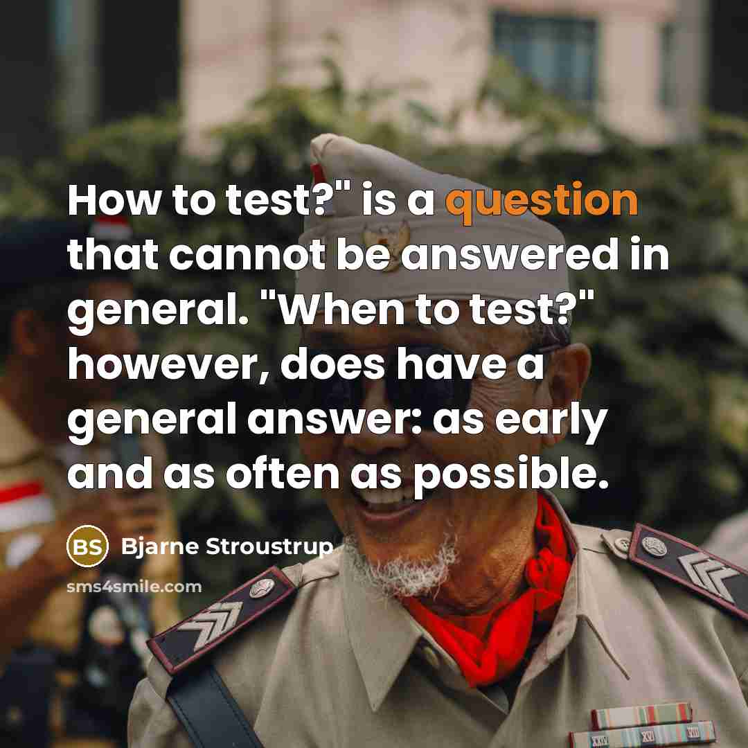 “How to test?" is a question that cannot be answered in general. "When to test?" however, does have a general answer: as early and as often as possible.” quote by Bjarne Stroustrup